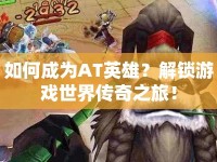 如何成為AT英雄？解鎖游戲世界傳奇之旅！