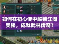 如何在初心傳中解鎖江湖奧秘，成就武林傳奇？