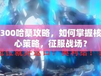 300哈桑攻略，如何掌握核心策略，征服戰(zhàn)場？