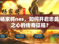 楊家將nes，如何開(kāi)啟忠勇之心的傳奇征程？