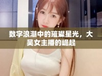 數(shù)字浪潮中的璀璨星光，大吳女主播的崛起