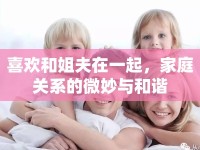 喜歡和姐夫在一起，家庭關(guān)系的微妙與和諧
