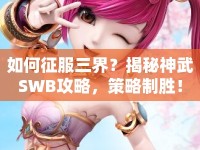 如何征服三界？揭秘神武SWB攻略，策略制勝！