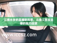 江南水鄉(xiāng)的直播新風(fēng)景，斗魚江蘇女主播的魅力綻放