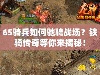 65騎兵如何馳騁戰(zhàn)場(chǎng)？鐵騎傳奇等你來(lái)揭秘！