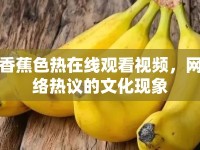 香蕉色熱在線觀看視頻，網(wǎng)絡(luò)熱議的文化現(xiàn)象