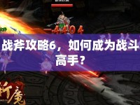 戰(zhàn)斧攻略6，如何成為戰(zhàn)斗高手？