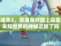迷失2，你準備好踏上探索未知世界的神秘之旅了嗎？
