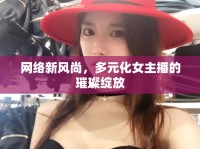 網(wǎng)絡(luò)新風(fēng)尚，多元化女主播的璀璨綻放