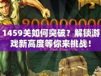 1459關(guān)如何突破？解鎖游戲新高度等你來(lái)挑戰(zhàn)！