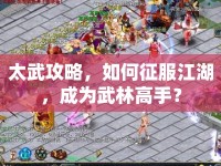 太武攻略，如何征服江湖，成為武林高手？