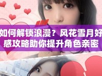 如何解鎖浪漫？風花雪月好感攻略助你提升角色親密度！