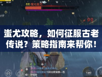 蚩尤攻略，如何征服古老傳說(shuō)？策略指南來(lái)幫你！