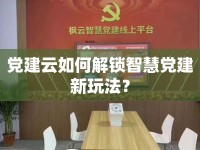 黨建云如何解鎖智慧黨建新玩法？