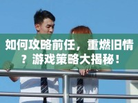 如何攻略前任，重燃舊情？游戲策略大揭秘！