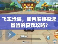 飛車滄海，如何解鎖極速冒險的極致攻略？