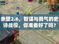 赤壁2.6，智謀與勇氣的史詩戰(zhàn)役，你準備好了嗎？