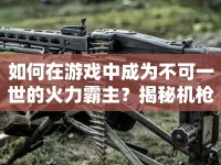 如何在游戲中成為不可一世的火力霸主？揭秘機槍哥攻略！