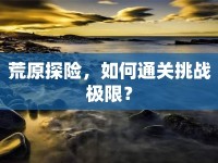 荒原探險，如何通關(guān)挑戰(zhàn)極限？