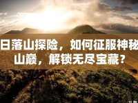 日落山探險(xiǎn)，如何征服神秘山巔，解鎖無盡寶藏？