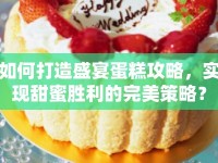如何打造盛宴蛋糕攻略，實現(xiàn)甜蜜勝利的完美策略？