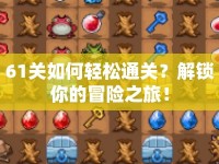 61關(guān)如何輕松通關(guān)？解鎖你的冒險之旅！
