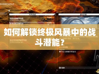 如何解鎖終極風暴中的戰(zhàn)斗潛能？