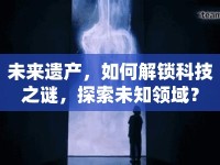 未來遺產(chǎn)，如何解鎖科技之謎，探索未知領(lǐng)域？