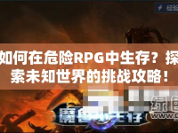 如何在危險RPG中生存？探索未知世界的挑戰(zhàn)攻略！