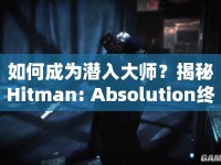 如何成為潛入大師？揭秘Hitman: Absolution終極攻略！