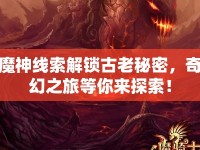 魔神線索解鎖古老秘密，奇幻之旅等你來(lái)探索！