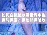 如何在極地冰雪世界中生存與探索？極地熊探險攻略揭曉！