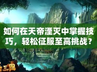 如何在天帝湮滅中掌握技巧，輕松征服至高挑戰(zhàn)？