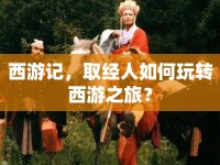 西游記，取經人如何玩轉西游之旅？