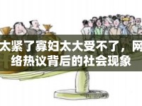 太緊了寡婦太大受不了，網(wǎng)絡(luò)熱議背后的社會(huì)現(xiàn)象