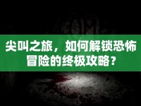 尖叫之旅，如何解鎖恐怖冒險的終極攻略？