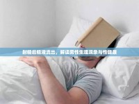 射精后精液流出，解讀男性生理現(xiàn)象與性健康