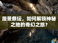 蜃景祭壇，如何解鎖神秘之地的奇幻之旅？