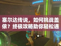 塞爾達(dá)傳說(shuō)，如何挑戰(zhàn)蓋儂？終極攻略助你輕松通關(guān)！