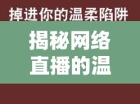 揭秘網(wǎng)絡(luò)直播的溫柔陷阱，防撈女主播與理性消費(fèi)的智慧