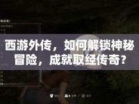 西游外傳，如何解鎖神秘冒險，成就取經(jīng)傳奇？