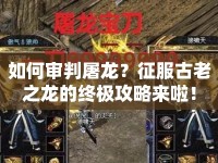 如何審判屠龍？征服古老之龍的終極攻略來啦！