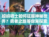 崆峒騎士如何征服神秘世界？勇者之旅等你來探索！