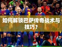 如何解鎖巴薩傳奇戰(zhàn)術與技巧？