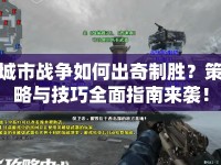 城市戰(zhàn)爭如何出奇制勝？策略與技巧全面指南來襲！