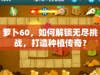 蘿卜60，如何解鎖無盡挑戰(zhàn)，打造種植傳奇？
