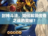 封神斗法，如何解鎖傳奇之戰(zhàn)的奧秘？