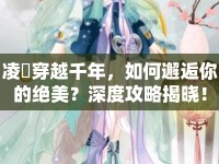 凌姫穿越千年，如何邂逅你的絕美？深度攻略揭曉！