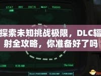 探索未知挑戰(zhàn)極限，DLC輻射全攻略，你準備好了嗎？