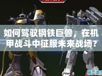 如何駕馭鋼鐵巨獸，在機甲戰(zhàn)斗中征服未來戰(zhàn)場？